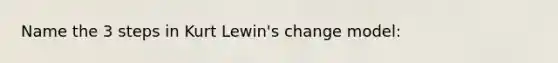 Name the 3 steps in Kurt Lewin's change model: