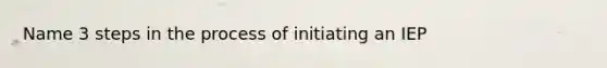 Name 3 <a href='https://www.questionai.com/knowledge/kDpD5U0VN8-steps-in-the-process' class='anchor-knowledge'>steps in the process</a> of initiating an IEP