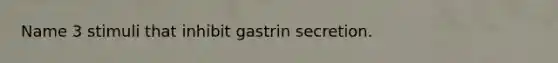 Name 3 stimuli that inhibit gastrin secretion.