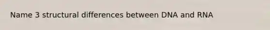 Name 3 structural differences between DNA and RNA