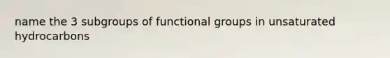 name the 3 subgroups of functional groups in unsaturated hydrocarbons