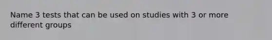 Name 3 tests that can be used on studies with 3 or more different groups