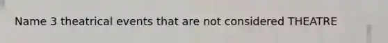 Name 3 theatrical events that are not considered THEATRE