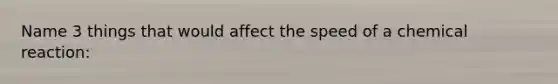 Name 3 things that would affect the speed of a chemical reaction: