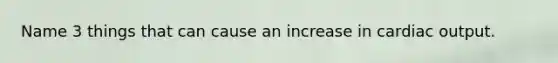 Name 3 things that can cause an increase in cardiac output.