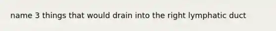 name 3 things that would drain into the right lymphatic duct