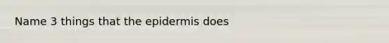 Name 3 things that <a href='https://www.questionai.com/knowledge/kBFgQMpq6s-the-epidermis' class='anchor-knowledge'>the epidermis</a> does