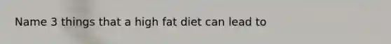 Name 3 things that a high fat diet can lead to