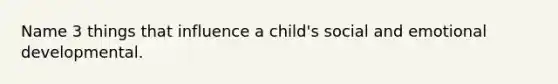 Name 3 things that influence a child's social and emotional developmental.