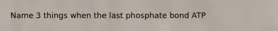 Name 3 things when the last phosphate bond ATP