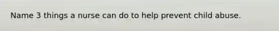 Name 3 things a nurse can do to help prevent child abuse.