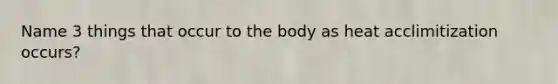 Name 3 things that occur to the body as heat acclimitization occurs?