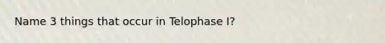 Name 3 things that occur in Telophase I?