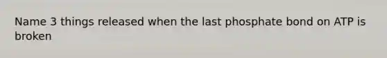 Name 3 things released when the last phosphate bond on ATP is broken