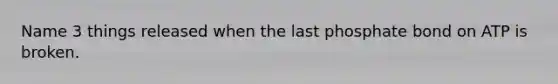 Name 3 things released when the last phosphate bond on ATP is broken.