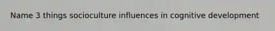 Name 3 things socioculture influences in cognitive development