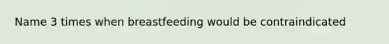 Name 3 times when breastfeeding would be contraindicated