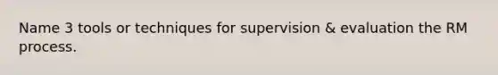 Name 3 tools or techniques for supervision & evaluation the RM process.