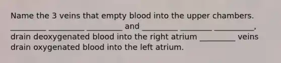 Name the 3 veins that empty blood into the upper chambers. _________ _________ _________ and _________ ________ __________, drain deoxygenated blood into the right atrium _________ veins drain oxygenated blood into the left atrium.