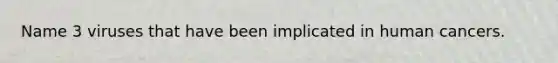 Name 3 viruses that have been implicated in human cancers.