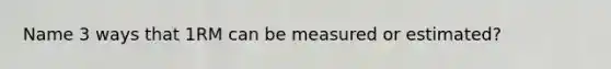 Name 3 ways that 1RM can be measured or estimated?