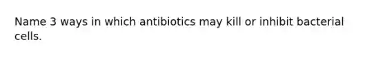 Name 3 ways in which antibiotics may kill or inhibit bacterial cells.