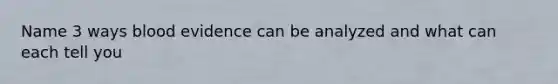 Name 3 ways blood evidence can be analyzed and what can each tell you
