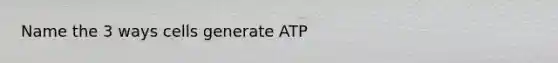 Name the 3 ways cells generate ATP