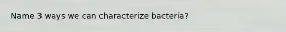 Name 3 ways we can characterize bacteria?