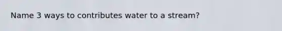 Name 3 ways to contributes water to a stream?