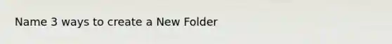 Name 3 ways to create a New Folder