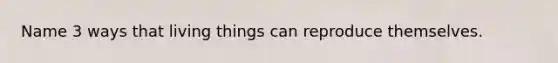 Name 3 ways that living things can reproduce themselves.