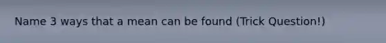 Name 3 ways that a mean can be found (Trick Question!)