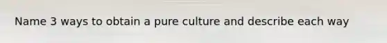 Name 3 ways to obtain a pure culture and describe each way