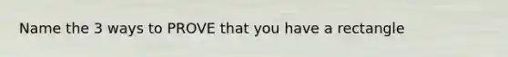 Name the 3 ways to PROVE that you have a rectangle