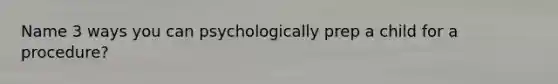 Name 3 ways you can psychologically prep a child for a procedure?