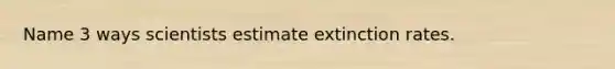 Name 3 ways scientists estimate extinction rates.