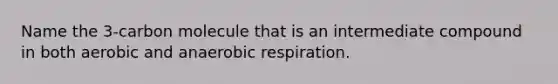 Name the 3-carbon molecule that is an intermediate compound in both aerobic and anaerobic respiration.