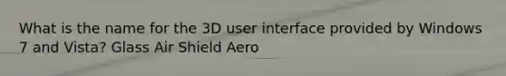 What is the name for the 3D user interface provided by Windows 7 and Vista? Glass Air Shield Aero