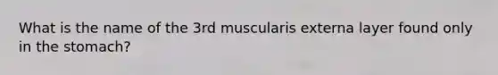 What is the name of the 3rd muscularis externa layer found only in the stomach?