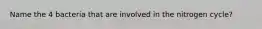 Name the 4 bacteria that are involved in the nitrogen cycle?