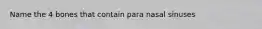 Name the 4 bones that contain para nasal sinuses