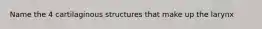 Name the 4 cartilaginous structures that make up the larynx