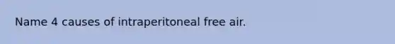 Name 4 causes of intraperitoneal free air.