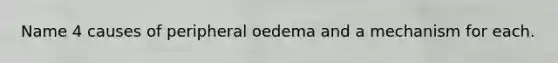 Name 4 causes of peripheral oedema and a mechanism for each.