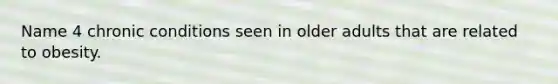 Name 4 chronic conditions seen in older adults that are related to obesity.