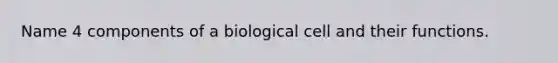 Name 4 components of a biological cell and their functions.