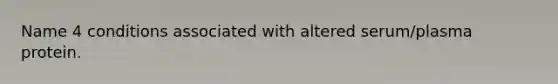 Name 4 conditions associated with altered serum/plasma protein.