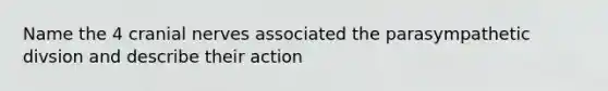 Name the 4 cranial nerves associated the parasympathetic divsion and describe their action