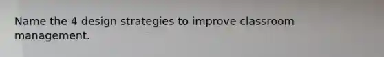 Name the 4 design strategies to improve classroom management.